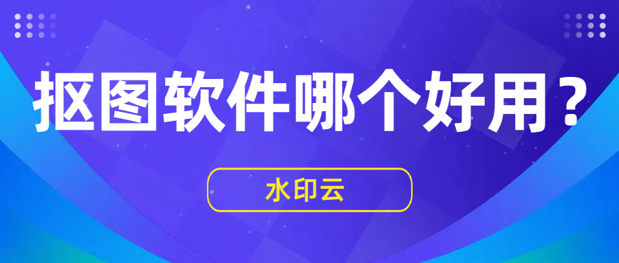 抠图软件哪个好用？不妨试试这5款抠图神器！