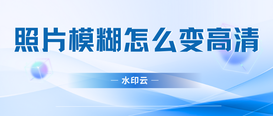 照片模糊怎么变高清？不妨试试这5个照片修复方法！