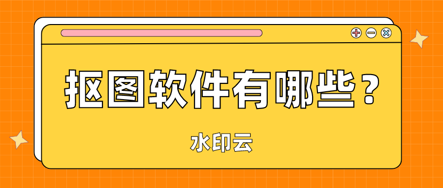 抠图软件有哪些？推荐7款简单好用的智能抠图软件！