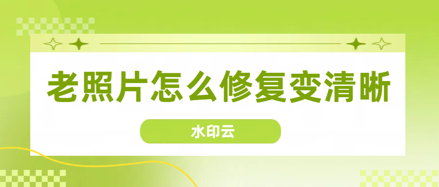 老照片怎么修复变清晰？教你4种老照片修复方法！